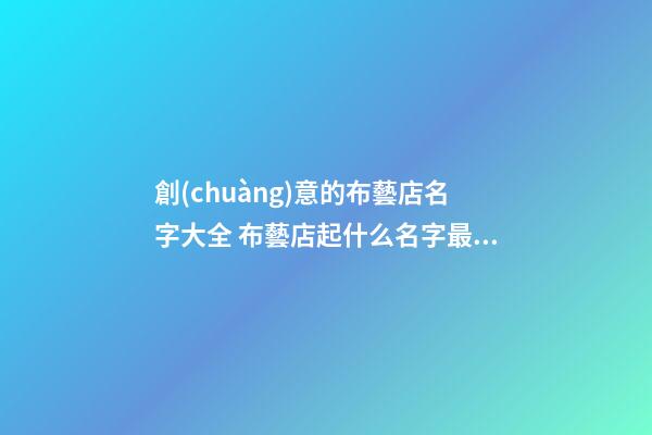 創(chuàng)意的布藝店名字大全 布藝店起什么名字最好-第1張-店鋪起名-玄機派